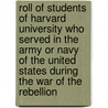 Roll of Students of Harvard University Who Served in the Army or Navy of the United States During the War of the Rebellion by Harvard University