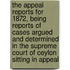 The Appeal Reports for 1872, Being Reports of Cases Argued and Determined in the Supreme Court of Ceylon Sitting in Appeal