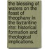 The Blessing Of Waters On The Feast Of Theophany In The Byzantine Rite: Historical Formation And Theological Implications.