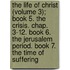 The Life Of Christ (Volume 3); Book 5. The Crisis. Chap. 3-12. Book 6. The Jerusalem Period. Book 7. The Time Of Suffering