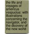 the Life and Voyages of Americus Vespucius: with Illustrations Concerning the Navigator, and the Dicovery of the New World