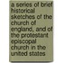 A Series of Brief Historical Sketches of the Church of England, and of the Protestant Episcopal Church in the United States