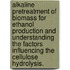 Alkaline Pretreatment Of Biomass For Ethanol Production And Understanding The Factors Influencing The Cellulose Hydrolysis.