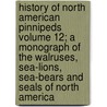 History of North American Pinnipeds Volume 12; A Monograph of the Walruses, Sea-Lions, Sea-Bears and Seals of North America door Worthington Hooker