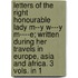 Letters of the Right Honourable Lady M--Y W---Y M----E; Written During Her Travels in Europe, Asia and Africa. 3 Vols. in 1