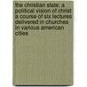 The Christian State; A Political Vision of Christ a Course of Six Lectures Delivered in Churches in Various American Cities door George Davis Herron