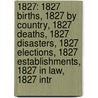 1827: 1827 Births, 1827 By Country, 1827 Deaths, 1827 Disasters, 1827 Elections, 1827 Establishments, 1827 In Law, 1827 Intr by Books Llc