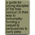 A Guide For Young Disciples Of The Holy Saviour; In Their Way To Immortality: Forming A Sequel To Persuasives To Early Piety