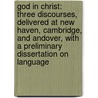 God in Christ: Three Discourses, Delivered at New Haven, Cambridge, and Andover, with a Preliminary Dissertation on Language by Horace Bushnell