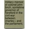Military Memoir of Colonel John Birch, Sometime Governor of Hereford in the Civil War Between Charles I. and the Parliament; door Secretary Of Colonel John Birch Roe