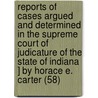 Reports Of Cases Argued And Determined In The Supreme Court Of Judicature Of The State Of Indiana ] By Horace E. Carter (58) by Indiana Supreme Court