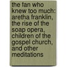 The Fan Who Knew Too Much: Aretha Franklin, the Rise of the Soap Opera, Children of the Gospel Church, and Other Meditations door Anthony Heilbut