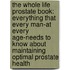 The Whole Life Prostate Book: Everything That Every Man-At Every Age-Needs to Know about Maintaining Optimal Prostate Health