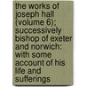 The Works Of Joseph Hall (Volume 6); Successively Bishop Of Exeter And Norwich: With Some Account Of His Life And Sufferings door Joseph Hall