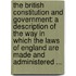 the British Constitution and Government: a Description of the Way in Which the Laws of England Are Made and Administered ...
