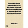 Guided Missiles Of Germany: Air-To-Air Missiles Of Germany, Anti-Radiation Missiles Of Germany, Anti-Ship Missiles Of Germany by Books Llc