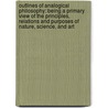 Outlines of Analogical Philosophy: Being a Primary View of the Principles, Relations and Purposes of Nature, Science, and Art by George Fifield