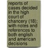 Reports Of Cases Decided In The High Court Of Chancery (18); With Notes And References To Both English And American Decisions