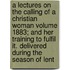 A Lectures on the Calling of a Christian Woman Volume 1883; And Her Training to Fulfil It. Delivered During the Season of Lent