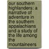 Our Southern Highlanders: a Narrative of Adventure in the Southern Appalachians and a Study of the Life Among the Mountaineers