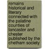 Remains Historical and Literary Connected with the Palatine Counties of Lancaster and Chester Published by the Chetham Society