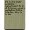 The Modern Angler; Containing Instructions in the Art of Fly-Fishing, Spinning and Bottom-Fishing, Fully Describing the Tackle door United States Government