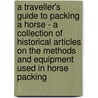 A Traveller's Guide to Packing a Horse - A Collection of Historical Articles on the Methods and Equipment Used in Horse Packing door Authors Various