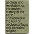 Geology and Revelation: Or, the Ancient History of the Earth, Considered in the Light of Geological Facts and Revealed Religion