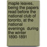 Maple Leaves, Being the Papers Read Before the National Club of Toronto, at the  National Evenings  During the Winter 1890-1891 door National Club of Toronto