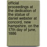 Official Proceedings at the Dedication of the Statue of Daniel Webster at Concord, New Hampshire, on the 17th Day of June, 1886 door Onbekend