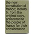 The New Constitution of France; Literally Tr. from the Original Copy, Presented to the People of France for Their Consideration
