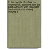 To the People of Suffolk Co. Information, Acquired from the Best Authority, with Respect to the Institution of Slavery Volume 1 by Jagger William