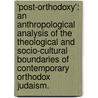 'Post-Orthodoxy': An Anthropological Analysis Of The Theological And Socio-Cultural Boundaries Of Contemporary Orthodox Judaism. door Nehemia Stern