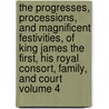 The Progresses, Processions, and Magnificent Festivities, of King James the First, His Royal Consort, Family, and Court Volume 4 by John Nichols