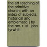 The Art Teaching Of The Primitive Church; With An Index Of Subjects, Historical And Emblematic ] By The Rev. R. St. John Tyrwhitt door Richard St John Tyrwhitt
