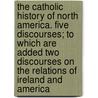The Catholic History of North America. Five Discourses; To Which Are Added Two Discourses on the Relations of Ireland and America by Thomas D'Arcy McGee