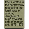 Tracts Written In The Controversy Respecting The Legitimacy Of Amicia, Daughter Of Hugh Cyveliok, Earl Of Chester, A.D. 1673-1679 door Sir Peter Leycester