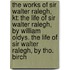 the Works of Sir Walter Ralegh, Kt: the Life of Sir Walter Ralegh, by William Oldys. the Life of Sir Walter Ralegh, by Tho. Birch