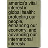 America's Vital Interest in Global Health: Protecting Our People, Enhancing Our Economy, and Advancing Our International Interests door Institute of Medicine