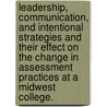 Leadership, Communication, And Intentional Strategies And Their Effect On The Change In Assessment Practices At A Midwest College. by Paul E. Ague