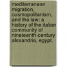 Mediterranean Migration, Cosmopolitanism, and the Law: A History of the Italian Community of Nineteenth-Century Alexandria, Egypt. by Elizabeth H. Shlala