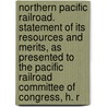 Northern Pacific Railroad. Statement of Its Resources and Merits, as Presented to the Pacific Railroad Committee of Congress, H. R door R.D. Rice