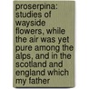 Proserpina: Studies Of Wayside Flowers, While The Air Was Yet Pure Among The Alps, And In The Scotland And England Which My Father by Lld John Ruskin