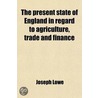 The Present State of England in Regard to Agriculture, Trade and Finance; With a Comparison of the Prospects of England and France by Joseph Lowe