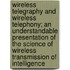 Wireless Telegraphy and Wireless Telephony; An Understandable Presentation of the Science of Wireless Transmission of Intelligence