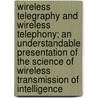 Wireless Telegraphy and Wireless Telephony; An Understandable Presentation of the Science of Wireless Transmission of Intelligence door United States Government