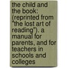 the Child and the Book: (Reprinted from "The Lost Art of Reading"). a Manual for Parents, and for Teachers in Schools and Colleges by Gerald Stanley Lee