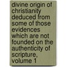Divine Origin of Christianity Deduced from Some of Those Evidences Which Are Not Founded on the Authenticity of Scripture, Volume 1 door John Sheppard