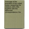 Message of the President of the United States Respecting the Relations with Chile; Together with the Diplomatic Correspondence; The by United States. President