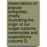 Observations on Popular Antiquities, Chiefly Illustrating the Origin of Our Vulgar Customs, Ceremonies and Superstitions (Volume 2) by John Brand